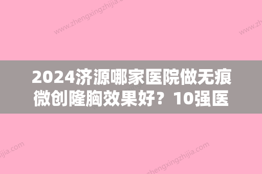 2024济源哪家医院做无痕微创隆胸效果好？10强医院口碑特色各不同~价格收费合理！