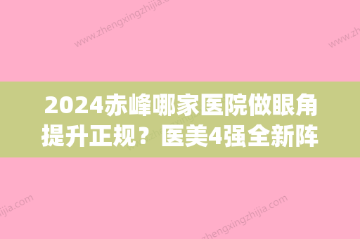 2024赤峰哪家医院做眼角提升正规？医美4强全新阵容一一介绍_整形价格查询！