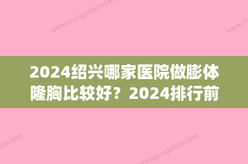 2024绍兴哪家医院做膨体隆胸比较好？2024排行前10盘点!个个都是口碑好且人气高_案