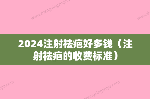 2024注射祛疤好多钱（注射祛疤的收费标准）