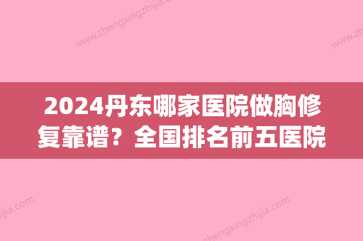 2024丹东哪家医院做胸修复靠谱？全国排名前五医院来对比!价格(多少钱)参考！