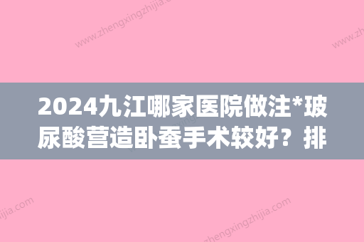 2024九江哪家医院做注*玻尿酸营造卧蚕手术较好？排名前五口碑医院盘点_台美、