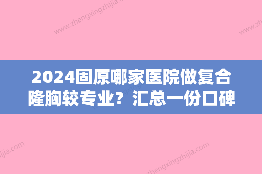 2024固原哪家医院做复合隆胸较专业？汇总一份口碑医院排行榜前五点评!价格表全