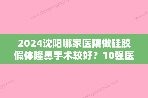 2024沈阳哪家医院做硅胶假体隆鼻手术较好？10强医院口碑特色各不同~价格收费合理