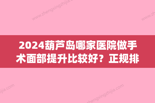 2024葫芦岛哪家医院做手术面部提升比较好？正规排名榜盘点前四_价格清单一一出