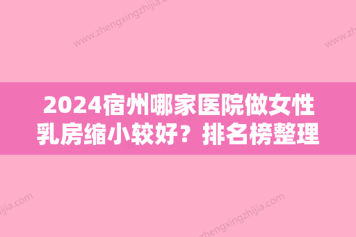 2024宿州哪家医院做女性乳房缩小较好？排名榜整理5位医院大咖!梦云、德美、康丽