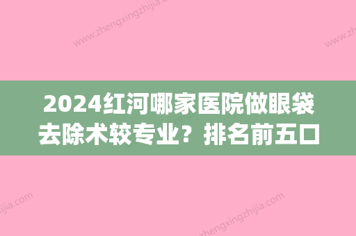 2024红河哪家医院做眼袋去除术较专业？排名前五口碑医院盘点_蒙自拉雅、尊尚实