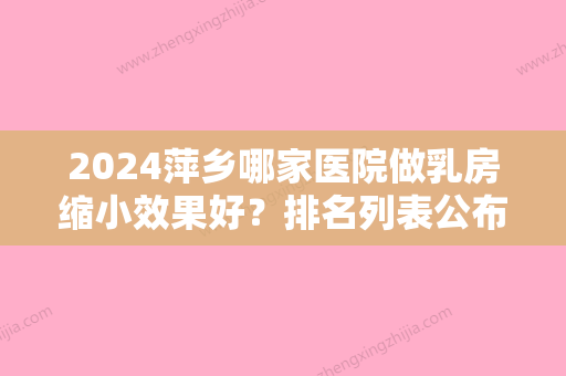 2024萍乡哪家医院做乳房缩小效果好？排名列表公布!除黄其亮还有星悦、萍乡市人