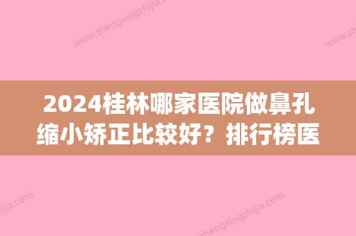 2024桂林哪家医院做鼻孔缩小矫正比较好？排行榜医院齐聚_唯美、桂林诺澜登等一