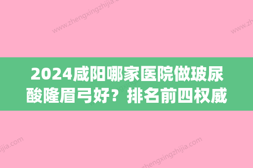 2024咸阳哪家医院做玻尿酸隆眉弓好？排名前四权威医美口碑盘点_含手术价格查询