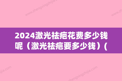 2024激光祛疤花费多少钱呢（激光祛疤要多少钱）(激光祛疤费用大概需要多少钱)