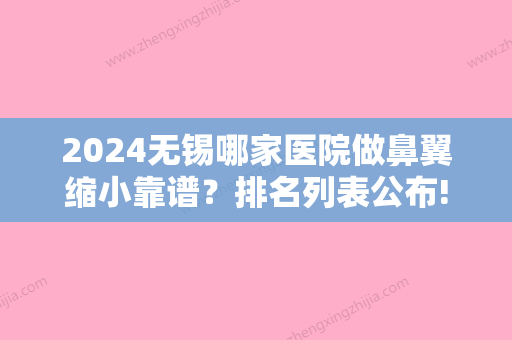 2024无锡哪家医院做鼻翼缩小靠谱？排名列表公布!除江阴中医院还有无锡扬名医院