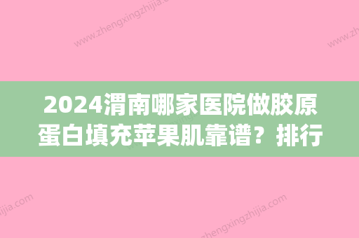 2024渭南哪家医院做胶原蛋白填充苹果肌靠谱？排行榜医院齐聚_陕西渭南现代医院