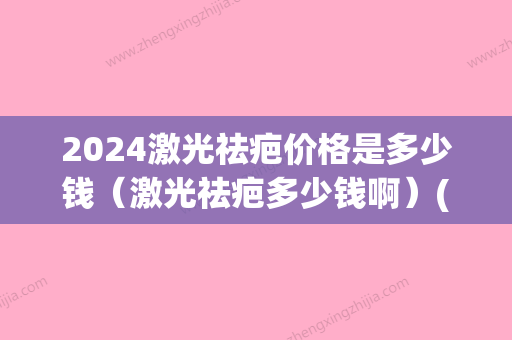 2024激光祛疤价格是多少钱（激光祛疤多少钱啊）(激光祛斑价格2024)