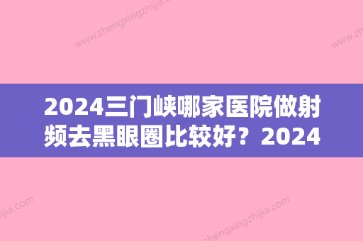 2024三门峡哪家医院做射频去黑眼圈比较好？2024排行前10盘点!个个都是口碑好且人