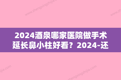 2024酒泉哪家医院做手术延长鼻小柱好看？2024-还有整手术延长鼻小柱价格案例参考