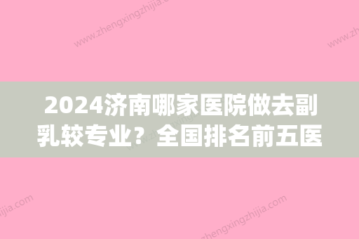 2024济南哪家医院做去副乳较专业？全国排名前五医院来对比!价格(多少钱)参考！