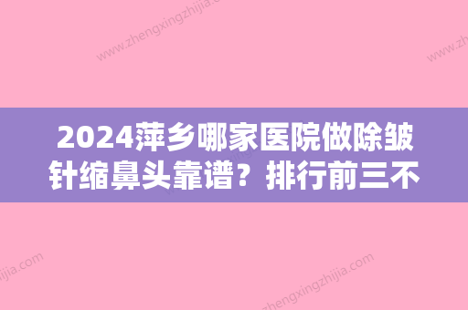 2024萍乡哪家医院做除皱针缩鼻头靠谱？排行前三不仅看医院实力！