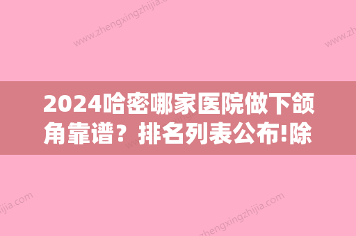 2024哈密哪家医院做下颌角靠谱？排名列表公布!除芸菲还有哈密阳光、哈密阳光等