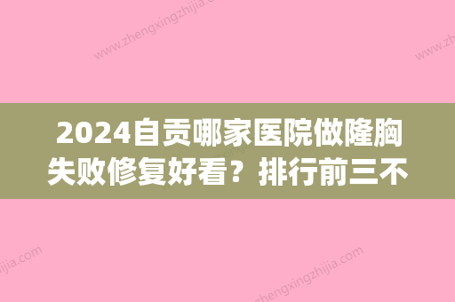 2024自贡哪家医院做隆胸失败修复好看？排行前三不仅看医院实力！(自贡三甲整形医院)