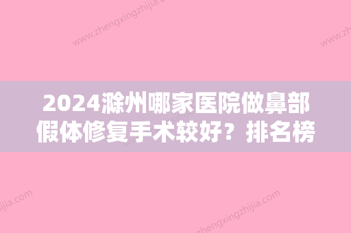 2024滁州哪家医院做鼻部假体修复手术较好？排名榜整理5位医院大咖!滁州市人民医