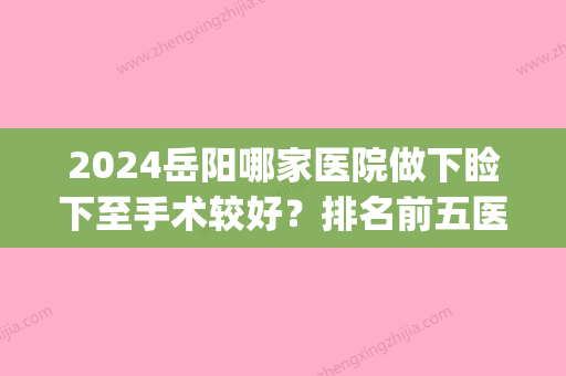 2024岳阳哪家医院做下睑下至手术较好？排名前五医院评点_附手术价格查询！