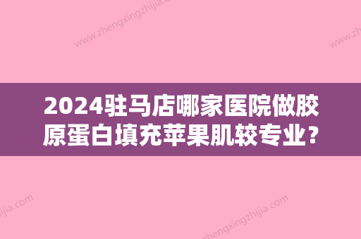 2024驻马店哪家医院做胶原蛋白填充苹果肌较专业？当属臻美、美兰德、钣金烤漆这