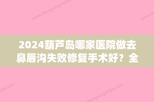 2024葫芦岛哪家医院做去鼻唇沟失败修复手术好？全国排名前五医院来对比!价格(多