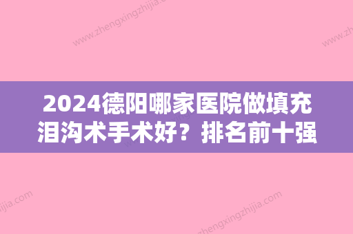 2024德阳哪家医院做填充泪沟术手术好？排名前十强口碑亮眼~送上案例及价格表做