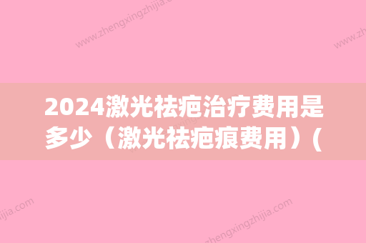 2024激光祛疤治疗费用是多少（激光祛疤痕费用）(激光治疗疤痕需要多少钱)