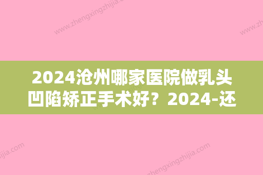 2024沧州哪家医院做乳头凹陷矫正手术好？2024-还有整乳头凹陷矫正价格案例参考哦