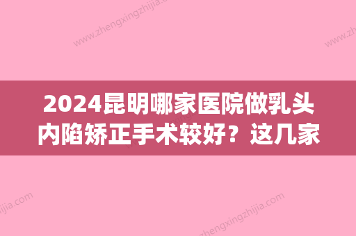 2024昆明哪家医院做乳头内陷矫正手术较好？这几家预约量高口碑好_价格透明！