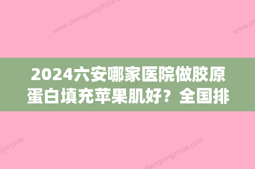 2024六安哪家医院做胶原蛋白填充苹果肌好？全国排名前五医院来对比!价格(多少钱