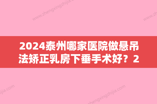 2024泰州哪家医院做悬吊法矫正乳房下垂手术好？2024-还有整悬吊法矫正乳房下垂价