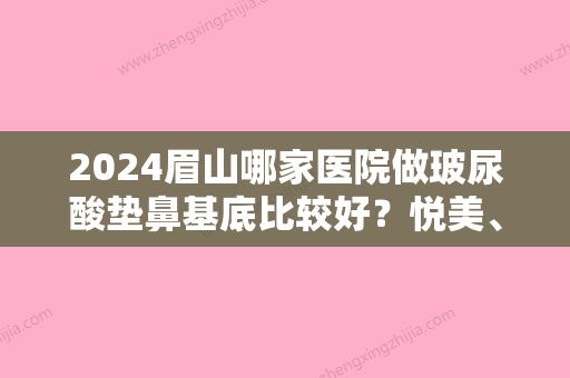 2024眉山哪家医院做玻尿酸垫鼻基底比较好？悦美、曾氏、熙芝等实力在线比较!！