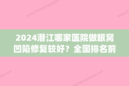 2024潜江哪家医院做眼窝凹陷修复较好？全国排名前五医院来对比!价格(多少钱)参考