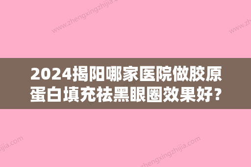 2024揭阳哪家医院做胶原蛋白填充祛黑眼圈效果好？排名前十强口碑亮眼~送上案例