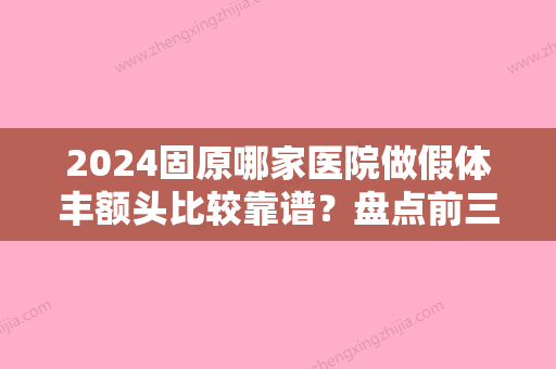 2024固原哪家医院做假体丰额头比较靠谱？盘点前三排行榜!凯辰、田永成、田惠英