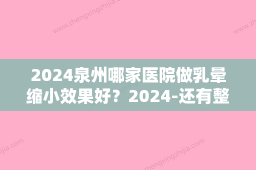 2024泉州哪家医院做乳晕缩小效果好？2024-还有整乳晕缩小价格案例参考哦!！