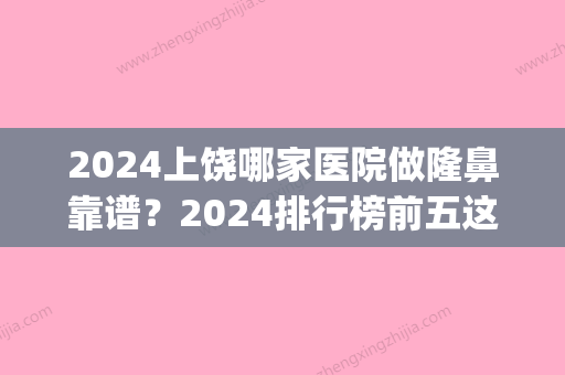 2024上饶哪家医院做隆鼻靠谱？2024排行榜前五这几家都有资质_含尚美、沃美等