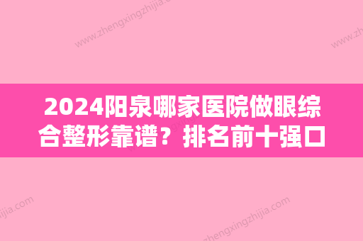 2024阳泉哪家医院做眼综合整形靠谱？排名前十强口碑亮眼~送上案例及价格表做比