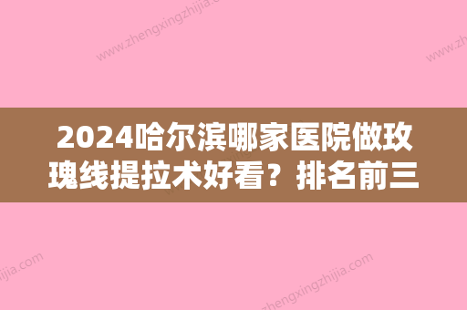 2024哈尔滨哪家医院做玫瑰线提拉术好看？排名前三秀妍汇	、欧华、铭源皇宫都有资