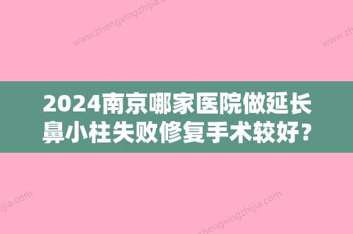 2024南京哪家医院做延长鼻小柱失败修复手术较好？排行前三不仅看医院实力！