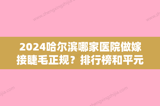 2024哈尔滨哪家医院做嫁接睫毛正规？排行榜和平元辰、第四医院烧伤、亿星等权威