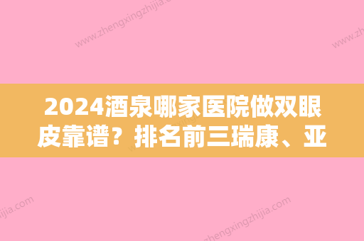 2024酒泉哪家医院做双眼皮靠谱？排名前三瑞康、亚韩、四中网校酒泉分校都有资质