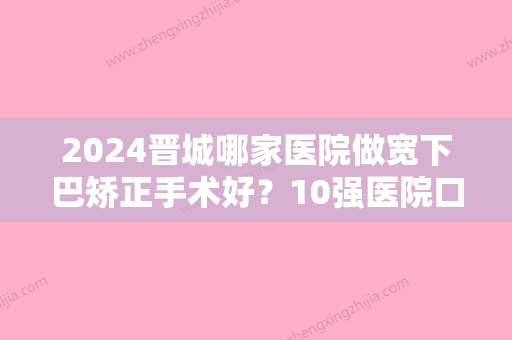 2024晋城哪家医院做宽下巴矫正手术好？10强医院口碑特色各不同~价格收费合理！