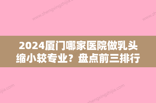 2024厦门哪家医院做乳头缩小较专业？盘点前三排行榜!莫琳娜、华美、伊美都在内