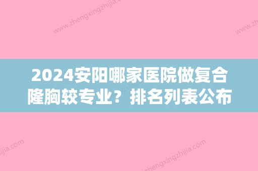 2024安阳哪家医院做复合隆胸较专业？排名列表公布!除禾丽还有恒美源、亦美等可