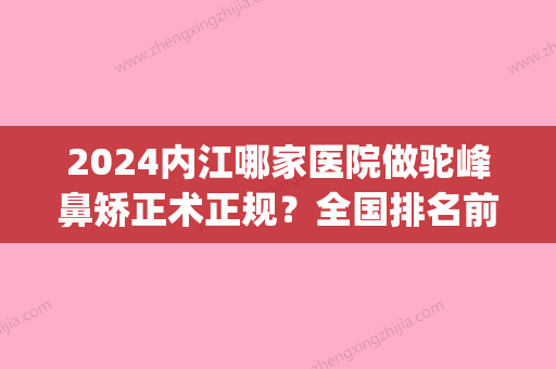 2024内江哪家医院做驼峰鼻矫正术正规？全国排名前五医院来对比!价格(多少钱)参考