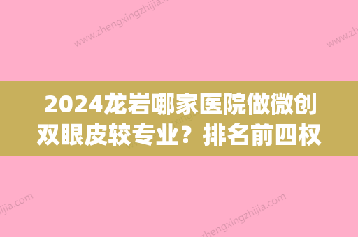 2024龙岩哪家医院做微创双眼皮较专业？排名前四权威医美口碑盘点_含手术价格查